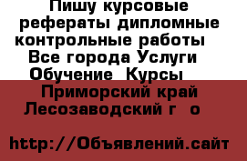 Пишу курсовые,рефераты,дипломные,контрольные работы  - Все города Услуги » Обучение. Курсы   . Приморский край,Лесозаводский г. о. 